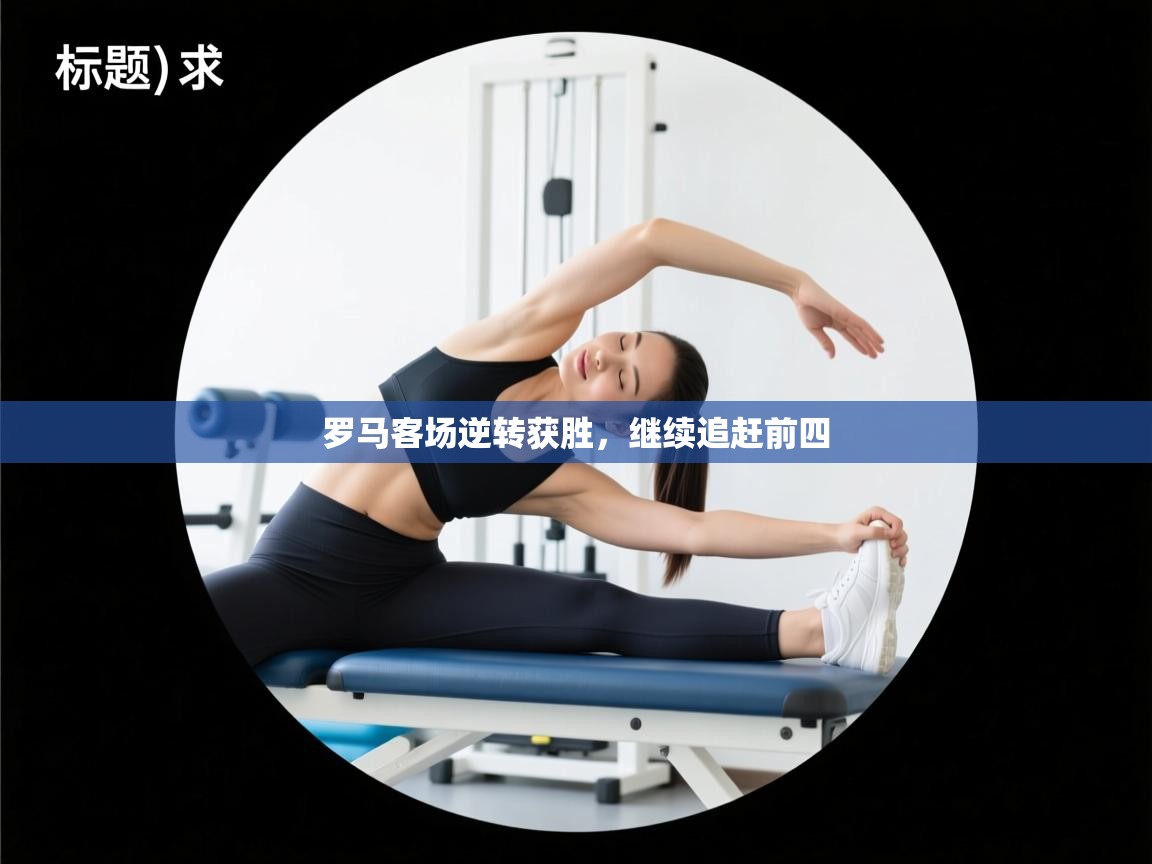 罗马客场逆转获胜，继续追赶前四